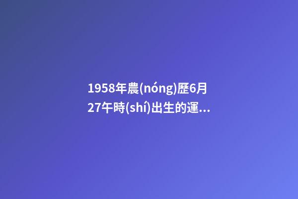 1958年農(nóng)歷6月27午時(shí)出生的運(yùn)氣怎么樣？請問算命先生給我算算！ 要細(xì)說！謝謝！ 1958年屬狗人2020年12月份運(yùn)勢